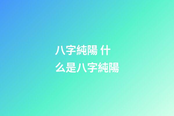 八字純陽 什么是八字純陽-第1張-觀點-玄機派